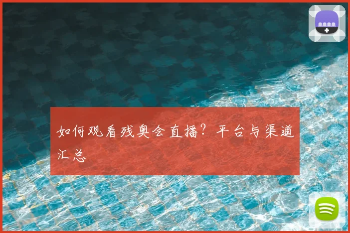 如何观看残奥会直播？平台与渠道汇总