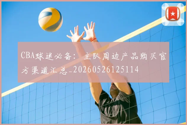 CBA球迷必备:主队周边产品购买官方渠道汇总_20260526125114
