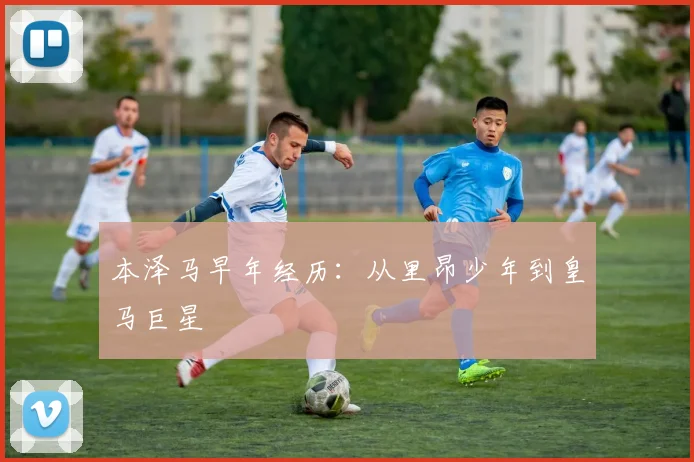 本泽马早年经历：从里昂少年到皇马巨星