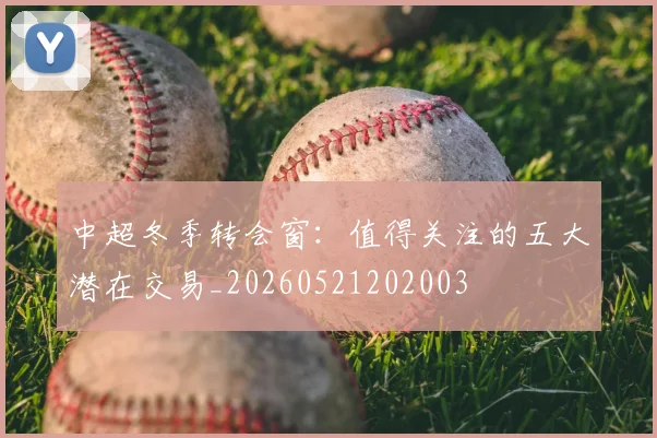 中超冬季转会窗：值得关注的五大潜在交易_20260521202003