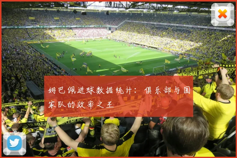 姆巴佩进球数据统计：俱乐部与国家队的效率之王