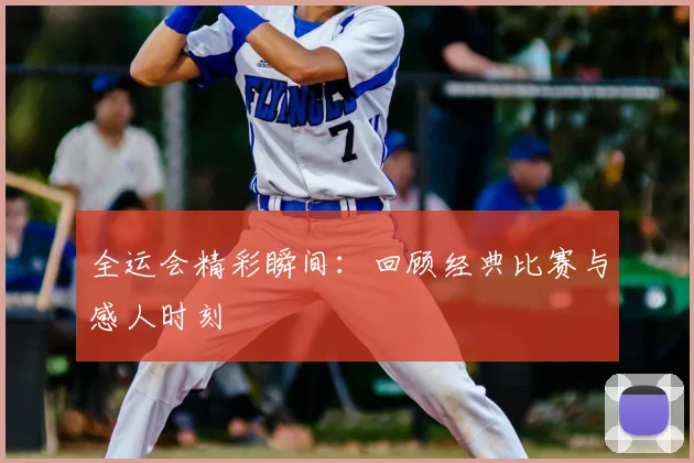 全运会精彩瞬间：回顾经典比赛与感人时刻