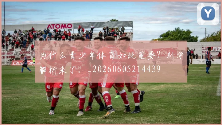 为什么青少年体育如此重要？科学解析来了。_20260605214439