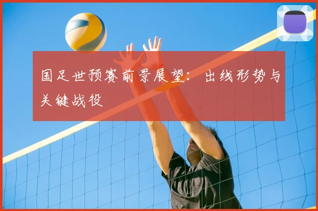 国足世预赛前景展望：出线形势与关键战役